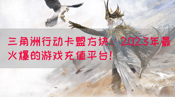 三角洲行动卡盟方块：2023年最火爆的游戏充值平台！