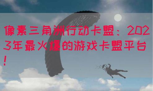 像素三角洲行动卡盟：2023年最火爆的游戏卡盟平台！