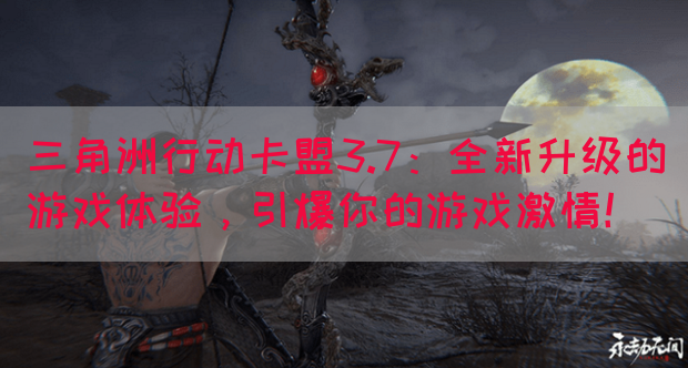 三角洲行动卡盟3.7：全新升级的游戏体验，引爆你的游戏激情！