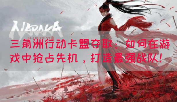 三角洲行动卡盟夺取：如何在游戏中抢占先机，打造最强战队！