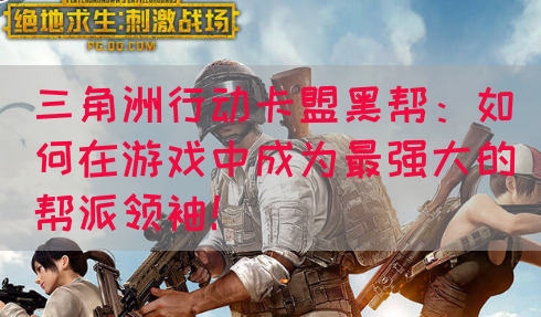 三角洲行动卡盟黑帮：如何在游戏中成为最强大的帮派领袖！