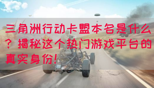 三角洲行动卡盟本名是什么？揭秘这个热门游戏平台的真实身份！