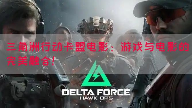 三角洲行动卡盟电影：游戏与电影的完美融合！