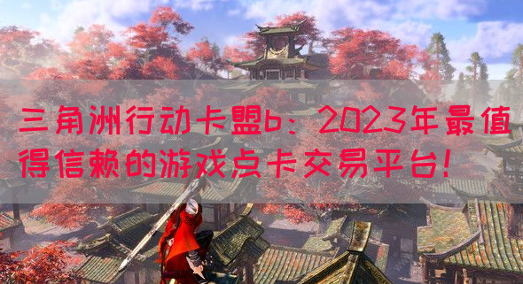 三角洲行动卡盟b：2023年最值得信赖的游戏点卡交易平台！