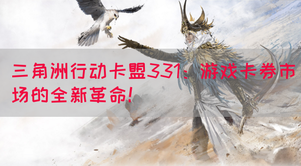 三角洲行动卡盟331：游戏卡券市场的全新革命！