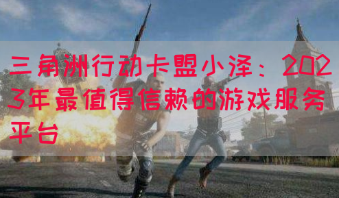 三角洲行动卡盟小泽：2023年最值得信赖的游戏服务平台