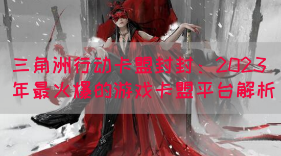 三角洲行动卡盟封封：2023年最火爆的游戏卡盟平台解析