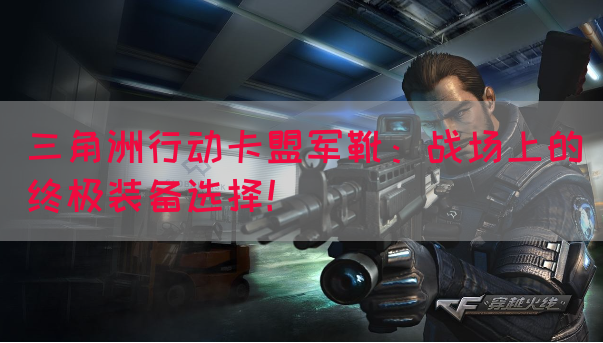 三角洲行动卡盟军靴：战场上的终极装备选择！