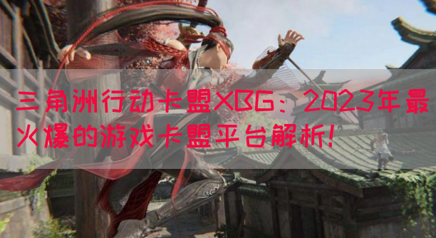三角洲行动卡盟XBG：2023年最火爆的游戏卡盟平台解析！