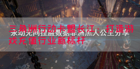 三角洲行动卡盟长江：打造游戏充值行业新标杆