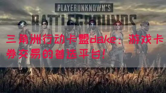 三角洲行动卡盟dake：游戏卡券交易的首选平台！