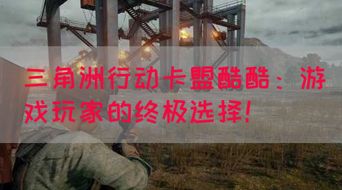 三角洲行动卡盟酷酷：游戏玩家的终极选择！