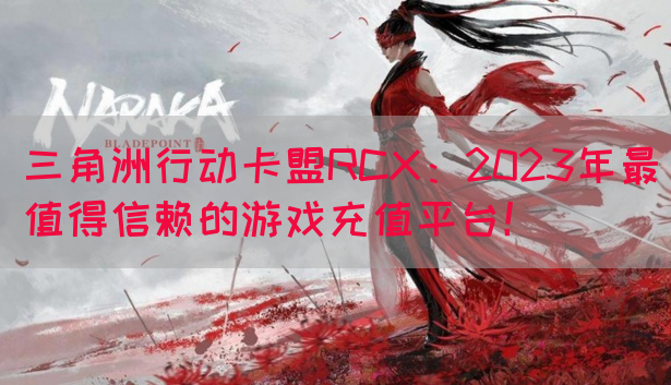 三角洲行动卡盟RCX：2023年最值得信赖的游戏充值平台！