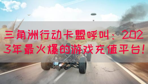 三角洲行动卡盟呼叫：2023年最火爆的游戏充值平台！