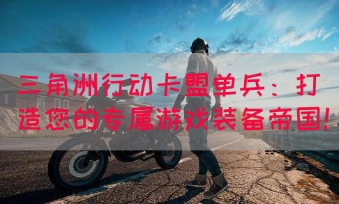 三角洲行动卡盟单兵：打造您的专属游戏装备帝国！