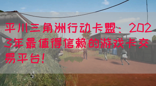 平川三角洲行动卡盟：2023年最值得信赖的游戏卡交易平台！