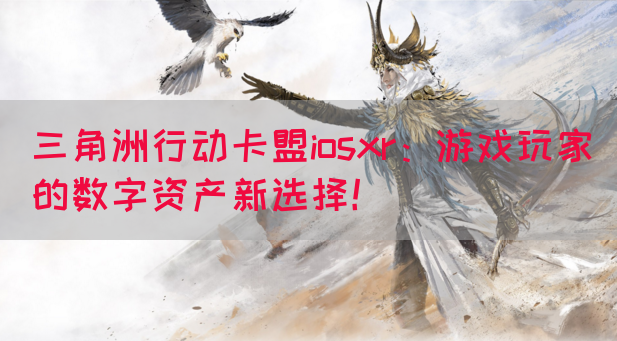 三角洲行动卡盟iosxr：游戏玩家的数字资产新选择！