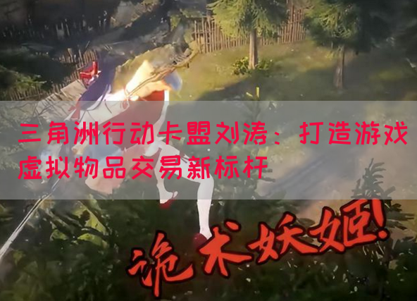 三角洲行动卡盟刘涛：打造游戏虚拟物品交易新标杆