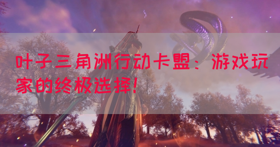 叶子三角洲行动卡盟：游戏玩家的终极选择！