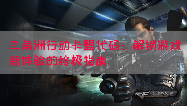 三角洲行动卡盟代码：解锁游戏新体验的终极指南