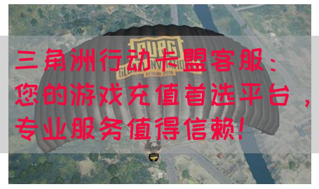 三角洲行动卡盟客服：您的游戏充值首选平台，专业服务值得信赖！