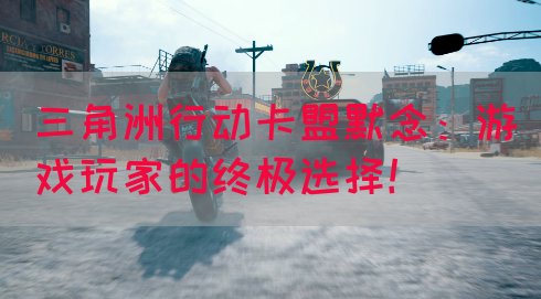 三角洲行动卡盟默念：游戏玩家的终极选择！