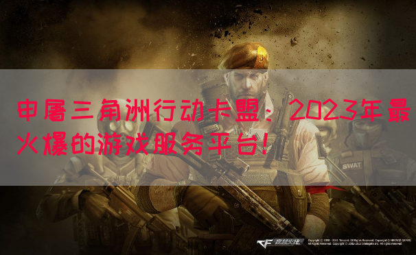 申屠三角洲行动卡盟：2023年最火爆的游戏服务平台！