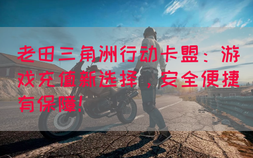 老田三角洲行动卡盟：游戏充值新选择，安全便捷有保障！