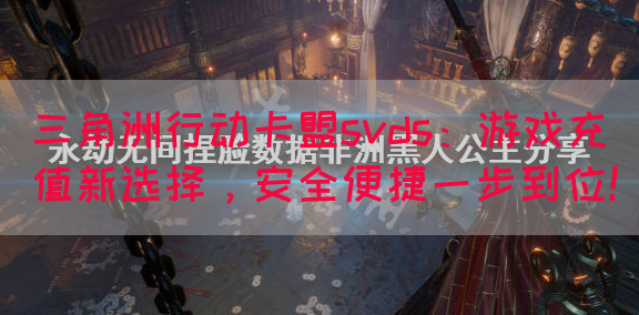 三角洲行动卡盟svds：游戏充值新选择，安全便捷一步到位！