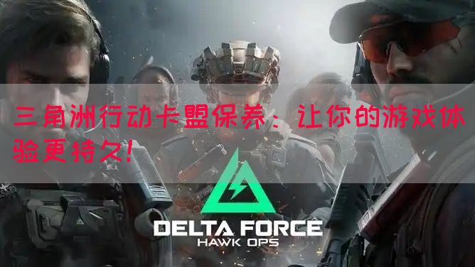 三角洲行动卡盟保养：让你的游戏体验更持久！