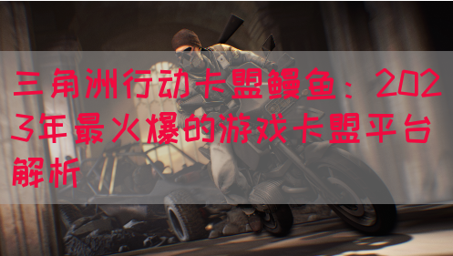 三角洲行动卡盟鳗鱼：2023年最火爆的游戏卡盟平台解析