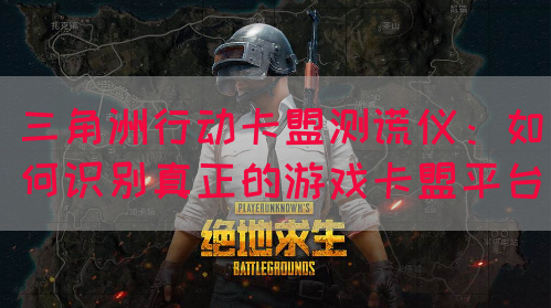 三角洲行动卡盟测谎仪：如何识别真正的游戏卡盟平台