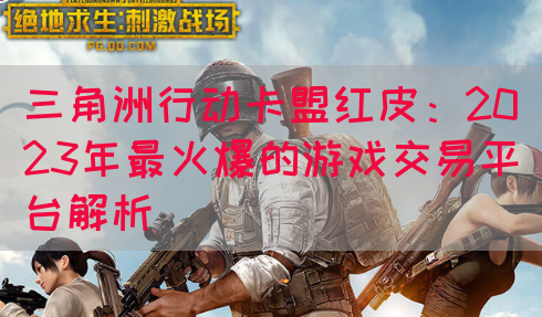 三角洲行动卡盟红皮：2023年最火爆的游戏交易平台解析