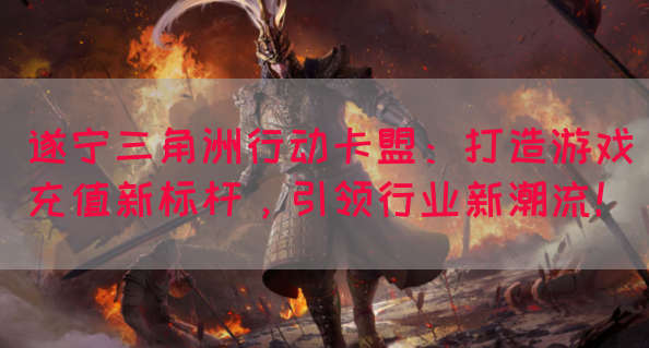 遂宁三角洲行动卡盟：打造游戏充值新标杆，引领行业新潮流！