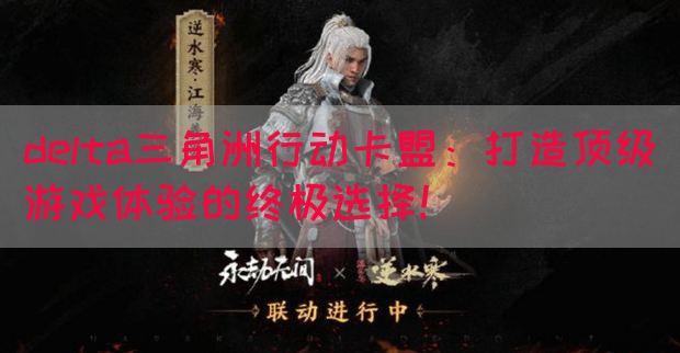delta三角洲行动卡盟：打造顶级游戏体验的终极选择！