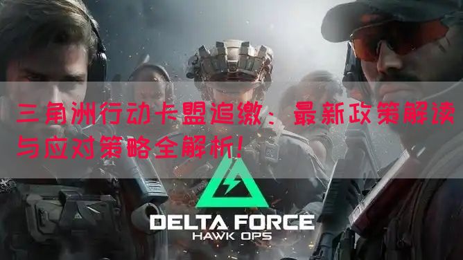 三角洲行动卡盟追缴：最新政策解读与应对策略全解析！