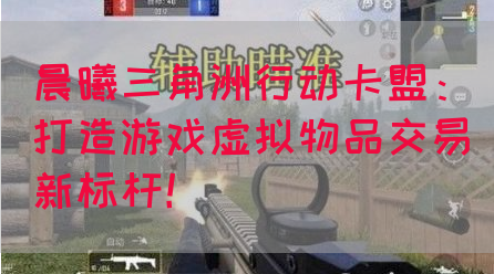 晨曦三角洲行动卡盟：打造游戏虚拟物品交易新标杆！