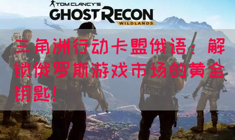 三角洲行动卡盟俄语：解锁俄罗斯游戏市场的黄金钥匙！