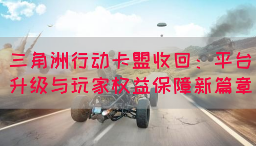 三角洲行动卡盟收回：平台升级与玩家权益保障新篇章