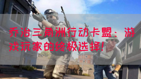 乔治三角洲行动卡盟：游戏玩家的终极选择！