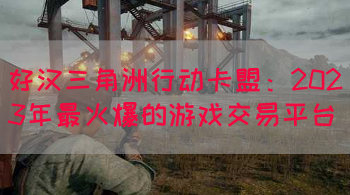 好汉三角洲行动卡盟：2023年最火爆的游戏交易平台