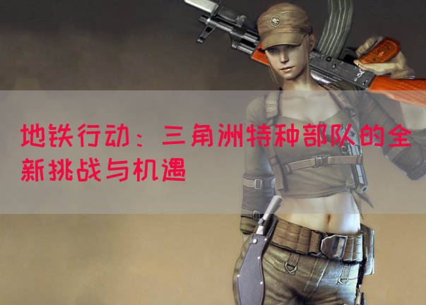 地铁行动：三角洲特种部队的全新挑战与机遇