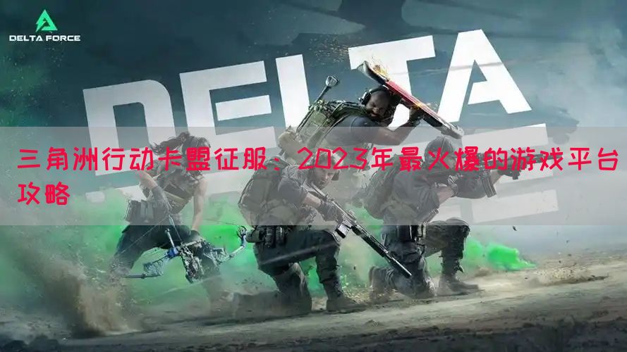 三角洲行动卡盟征服：2023年最火爆的游戏平台攻略