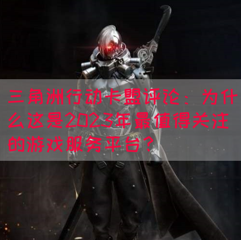 三角洲行动卡盟评论：为什么这是2023年最值得关注的游戏服务平台？