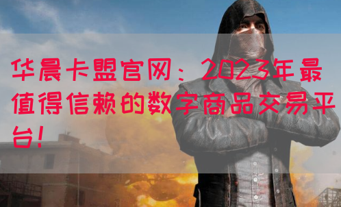 华晨卡盟官网：2023年最值得信赖的数字商品交易平台！