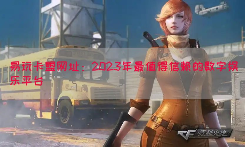 易玩卡盟网址：2023年最值得信赖的数字娱乐平台