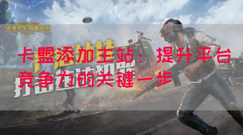 卡盟添加主站：提升平台竞争力的关键一步