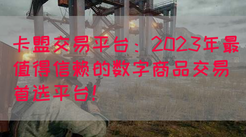 卡盟交易平台：2023年最值得信赖的数字商品交易首选平台！