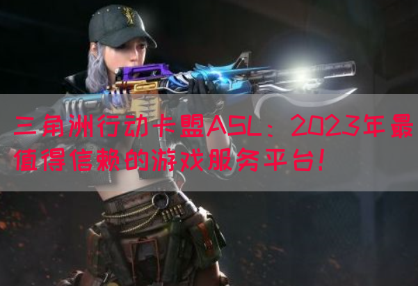 三角洲行动卡盟ASL：2023年最值得信赖的游戏服务平台！