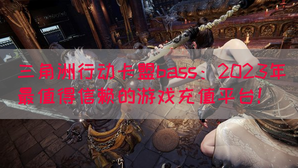 三角洲行动卡盟bass：2023年最值得信赖的游戏充值平台！